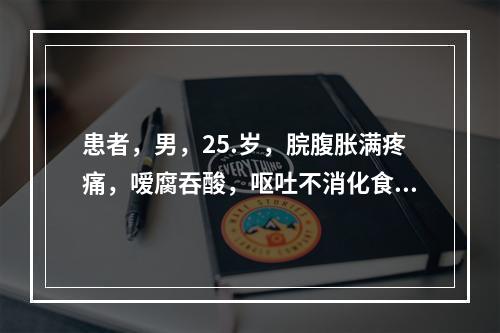 患者，男，25.岁，脘腹胀满疼痛，嗳腐吞酸，呕吐不消化食物，