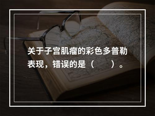 关于子宫肌瘤的彩色多普勒表现，错误的是（　　）。