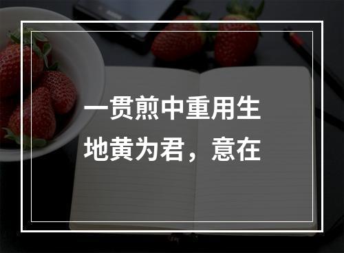 一贯煎中重用生地黄为君，意在