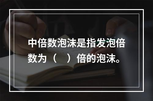 中倍数泡沫是指发泡倍数为（　）倍的泡沫。