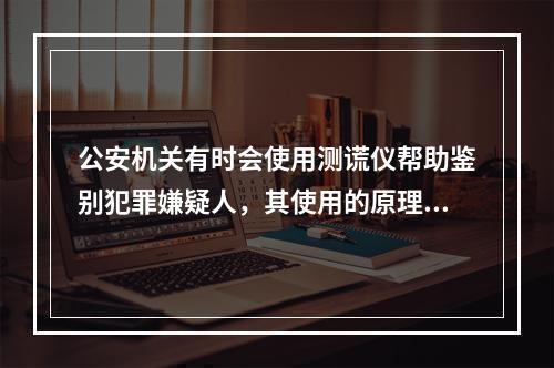 公安机关有时会使用测谎仪帮助鉴别犯罪嫌疑人，其使用的原理主要