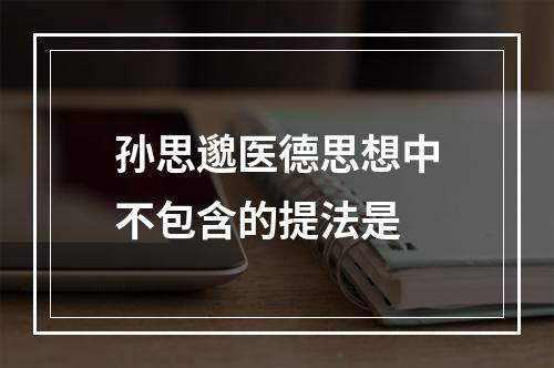 孙思邈医德思想中不包含的提法是