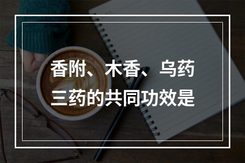 香附、木香、乌药三药的共同功效是