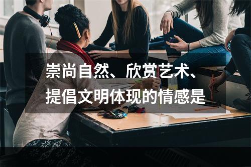 崇尚自然、欣赏艺术、提倡文明体现的情感是