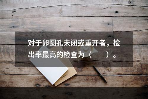 对于卵圆孔未闭或重开者，检出率最高的检查为（　　）。