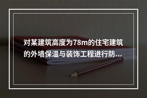 对某建筑高度为78m的住宅建筑的外墙保温与装饰工程进行防火检