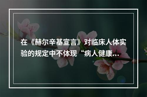 在《赫尔辛基宣言》对临床人体实验的规定中不体现“病人健康利益