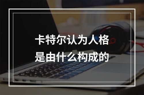 卡特尔认为人格是由什么构成的