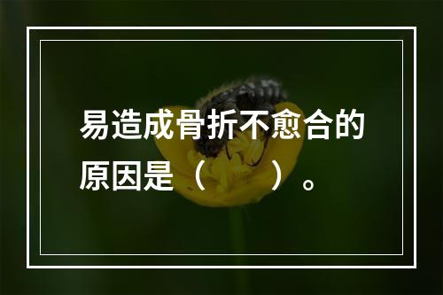 易造成骨折不愈合的原因是（　　）。