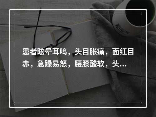 患者眩晕耳鸣，头目胀痛，面红目赤，急躁易怒，腰膝酸软，头重足