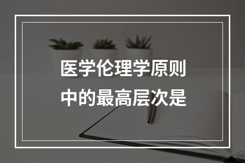 医学伦理学原则中的最高层次是