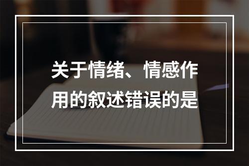 关于情绪、情感作用的叙述错误的是