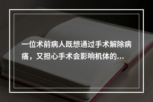 一位术前病人既想通过手术解除病痛，又担心手术会影响机体的某些