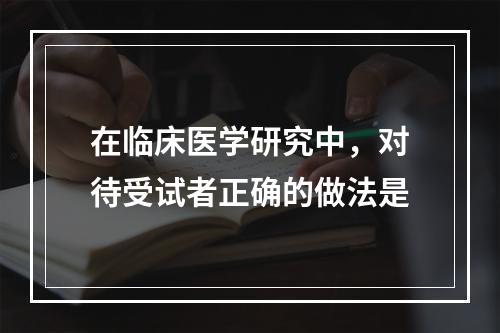 在临床医学研究中，对待受试者正确的做法是