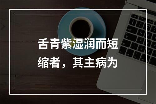 舌青紫湿润而短缩者，其主病为