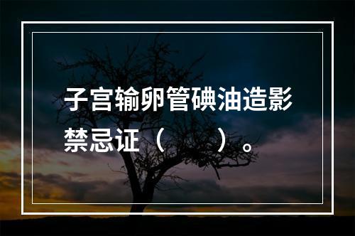 子宫输卵管碘油造影禁忌证（　　）。