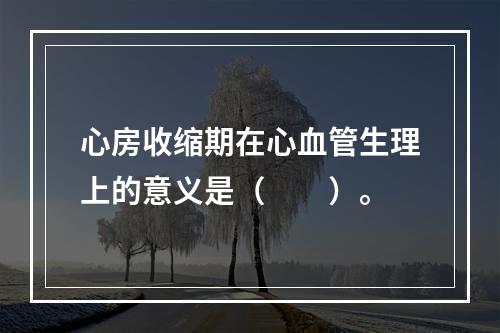 心房收缩期在心血管生理上的意义是（　　）。