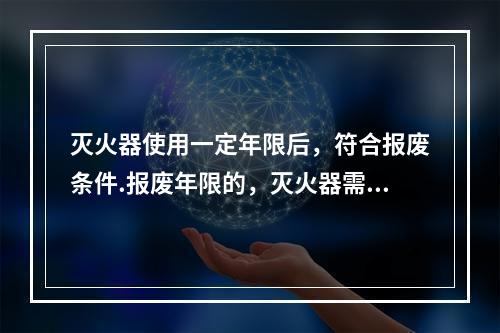 灭火器使用一定年限后，符合报废条件.报废年限的，灭火器需报废