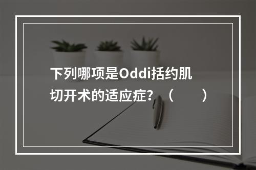 下列哪项是Oddi括约肌切开术的适应症？（　　）