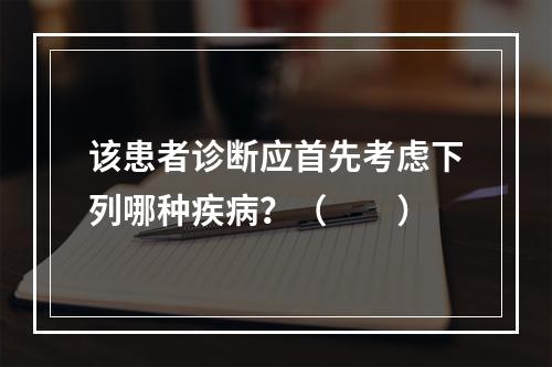 该患者诊断应首先考虑下列哪种疾病？（　　）