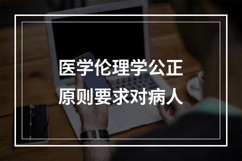 医学伦理学公正原则要求对病人