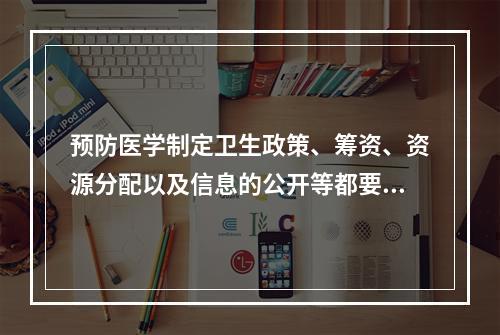 预防医学制定卫生政策、筹资、资源分配以及信息的公开等都要坚持