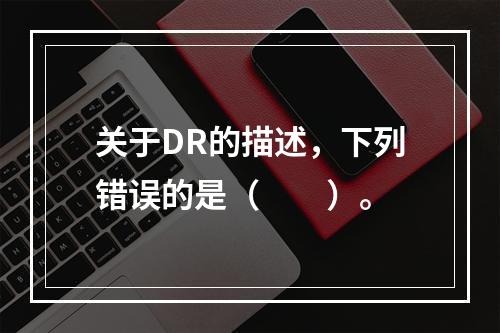 关于DR的描述，下列错误的是（　　）。