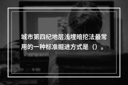 城市第四纪地层浅埋暗挖法最常用的一种标准掘进方式是（）。