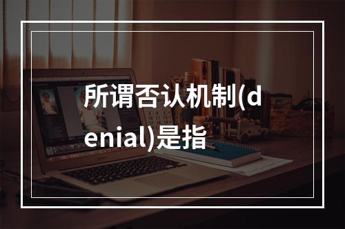 所谓否认机制(denial)是指