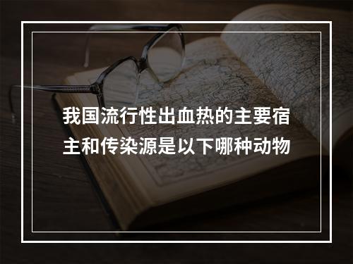 我国流行性出血热的主要宿主和传染源是以下哪种动物