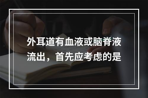 外耳道有血液或脑脊液流出，首先应考虑的是