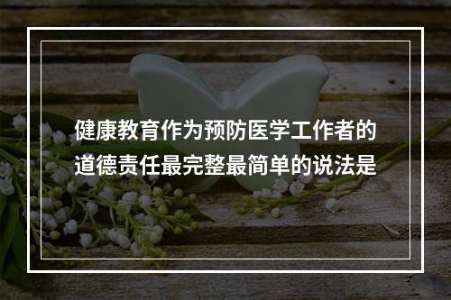 健康教育作为预防医学工作者的道德责任最完整最简单的说法是