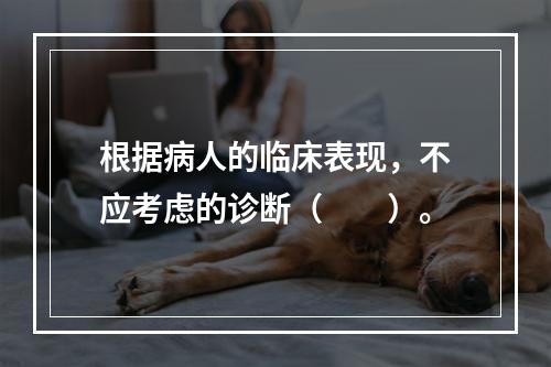 根据病人的临床表现，不应考虑的诊断（　　）。