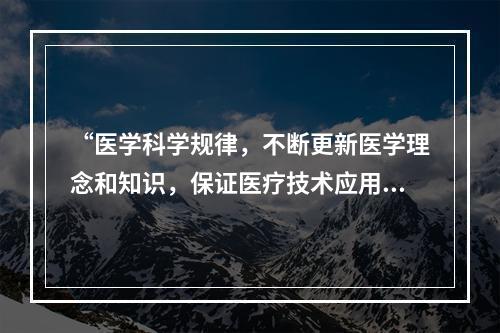 “医学科学规律，不断更新医学理念和知识，保证医疗技术应用的科