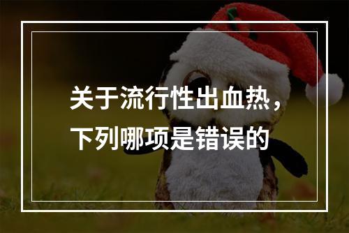 关于流行性出血热，下列哪项是错误的