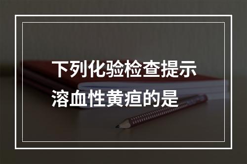 下列化验检查提示溶血性黄疸的是