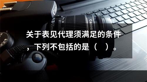 关于表见代理须满足的条件，下列不包括的是（　）。