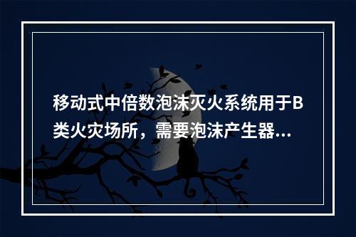 移动式中倍数泡沫灭火系统用于B类火灾场所，需要泡沫产生器喷射