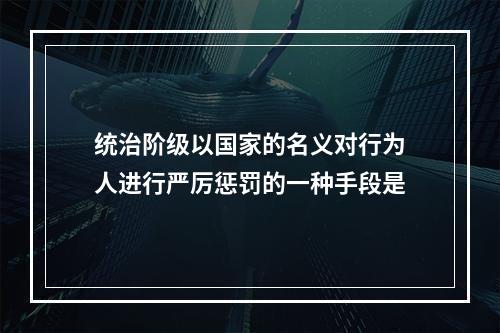 统治阶级以国家的名义对行为人进行严厉惩罚的一种手段是