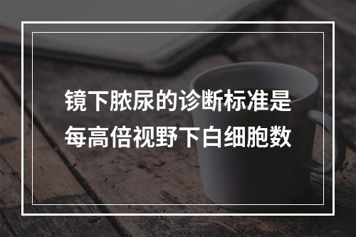 镜下脓尿的诊断标准是每高倍视野下白细胞数