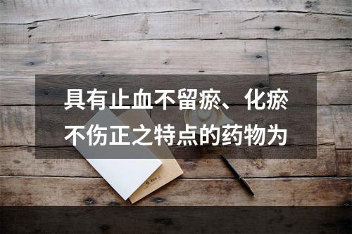 具有止血不留瘀、化瘀不伤正之特点的药物为