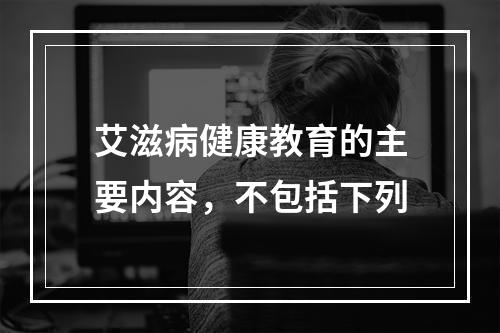 艾滋病健康教育的主要内容，不包括下列