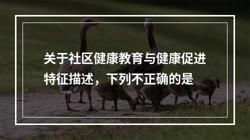 关于社区健康教育与健康促进特征描述，下列不正确的是