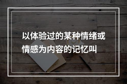 以体验过的某种情绪或情感为内容的记忆叫