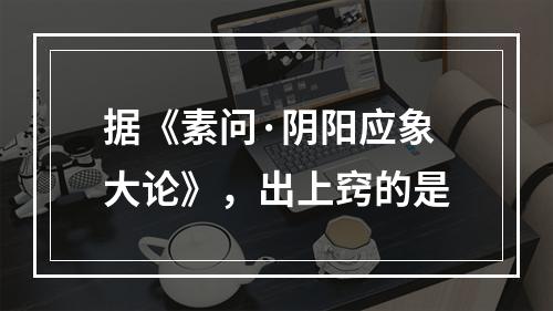 据《素问·阴阳应象大论》，出上窍的是