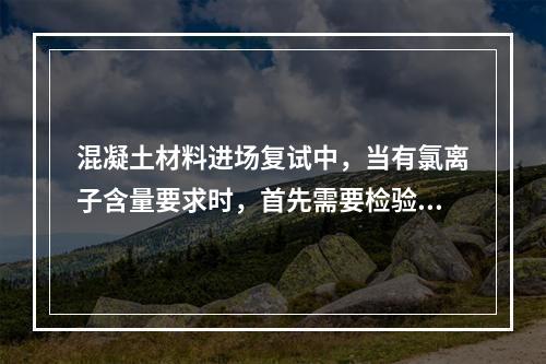 混凝土材料进场复试中，当有氯离子含量要求时，首先需要检验氯化