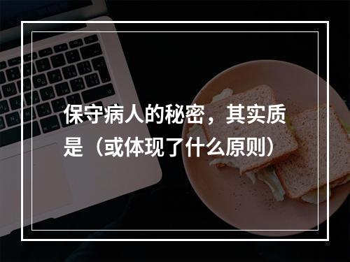 保守病人的秘密，其实质是（或体现了什么原则）