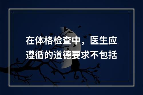 在体格检查中，医生应遵循的道德要求不包括