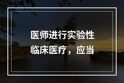 医师进行实验性临床医疗，应当