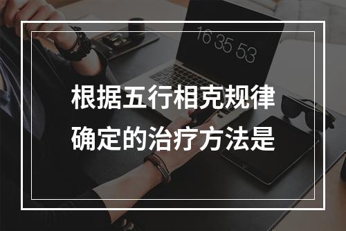 根据五行相克规律确定的治疗方法是